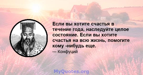 Если вы хотите счастья в течение года, наследуйте целое состояние. Если вы хотите счастья на всю жизнь, помогите кому -нибудь еще.