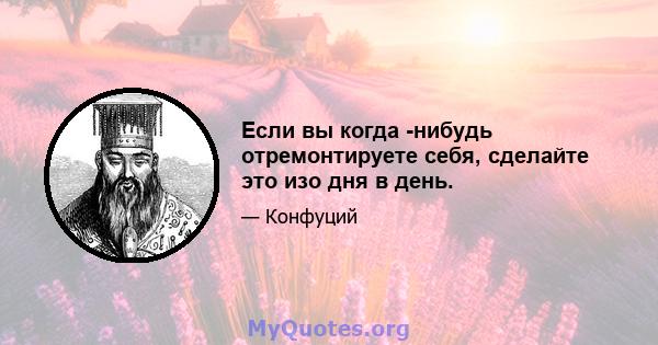 Если вы когда -нибудь отремонтируете себя, сделайте это изо дня в день.