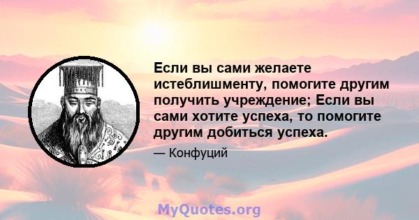 Если вы сами желаете истеблишменту, помогите другим получить учреждение; Если вы сами хотите успеха, то помогите другим добиться успеха.