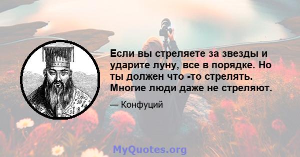 Если вы стреляете за звезды и ударите луну, все в порядке. Но ты должен что -то стрелять. Многие люди даже не стреляют.