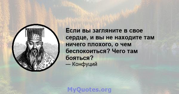 Если вы загляните в свое сердце, и вы не находите там ничего плохого, о чем беспокоиться? Чего там бояться?