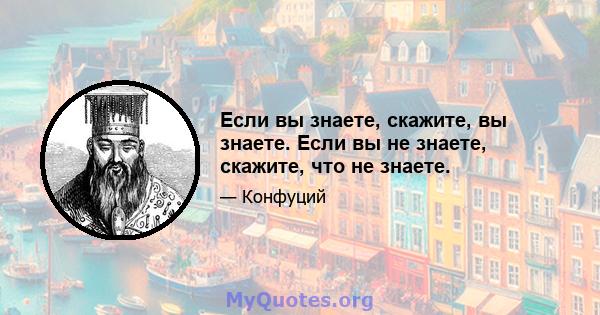 Если вы знаете, скажите, вы знаете. Если вы не знаете, скажите, что не знаете.