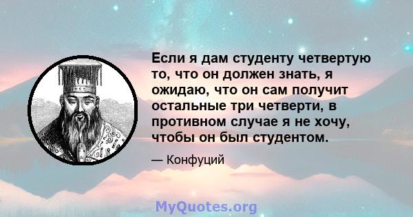 Если я дам студенту четвертую то, что он должен знать, я ожидаю, что он сам получит остальные три четверти, в противном случае я не хочу, чтобы он был студентом.