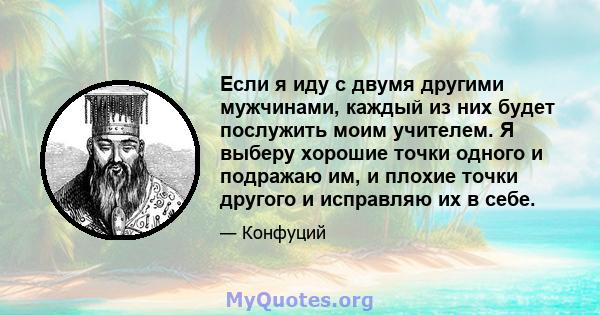 Если я иду с двумя другими мужчинами, каждый из них будет послужить моим учителем. Я выберу хорошие точки одного и подражаю им, и плохие точки другого и исправляю их в себе.