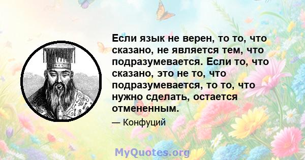 Если язык не верен, то то, что сказано, не является тем, что подразумевается. Если то, что сказано, это не то, что подразумевается, то то, что нужно сделать, остается отмененным.