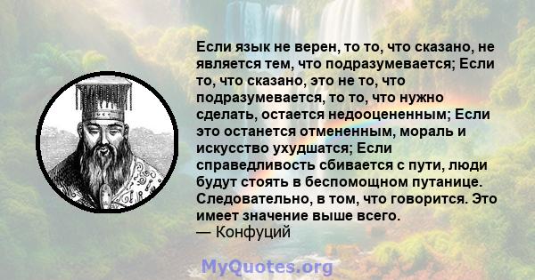 Если язык не верен, то то, что сказано, не является тем, что подразумевается; Если то, что сказано, это не то, что подразумевается, то то, что нужно сделать, остается недооцененным; Если это останется отмененным, мораль 