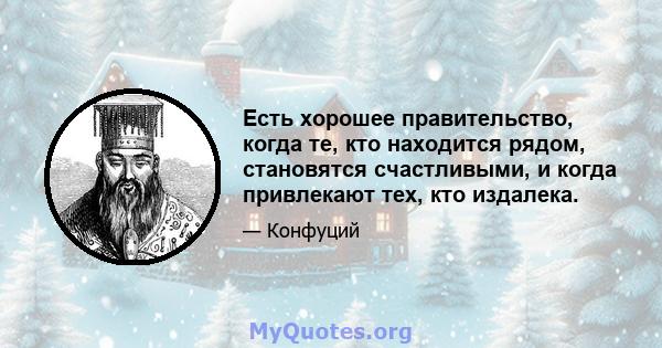 Есть хорошее правительство, когда те, кто находится рядом, становятся счастливыми, и когда привлекают тех, кто издалека.