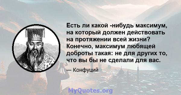 Есть ли какой -нибудь максимум, на который должен действовать на протяжении всей жизни? Конечно, максимум любящей доброты такая: не для других то, что вы бы не сделали для вас.