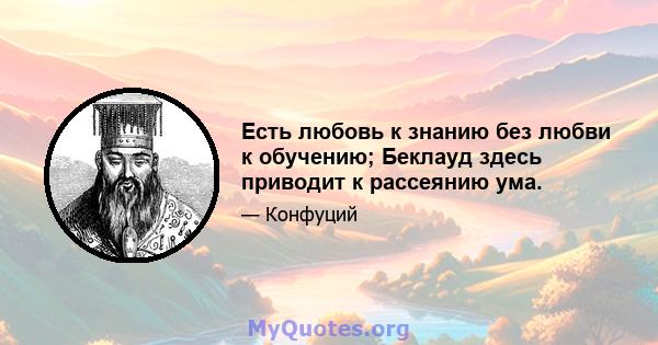 Есть любовь к знанию без любви к обучению; Беклауд здесь приводит к рассеянию ума.