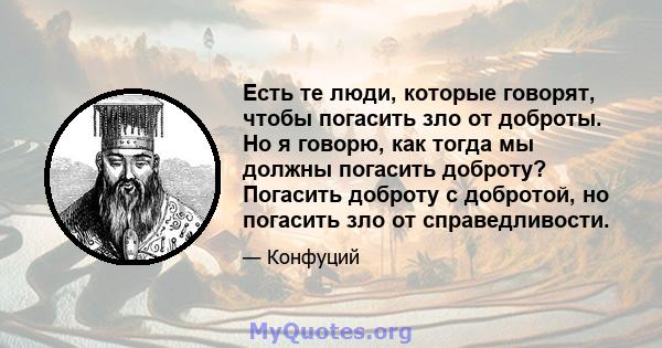 Есть те люди, которые говорят, чтобы погасить зло от доброты. Но я говорю, как тогда мы должны погасить доброту? Погасить доброту с добротой, но погасить зло от справедливости.