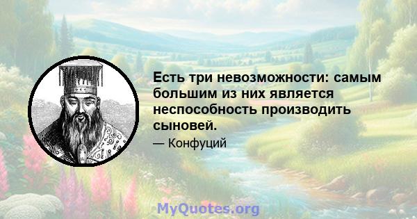 Есть три невозможности: самым большим из них является неспособность производить сыновей.