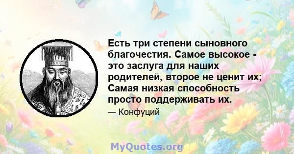 Есть три степени сыновного благочестия. Самое высокое - это заслуга для наших родителей, второе не ценит их; Самая низкая способность просто поддерживать их.