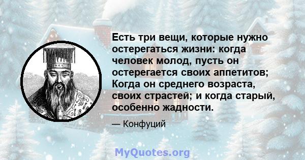 Есть три вещи, которые нужно остерегаться жизни: когда человек молод, пусть он остерегается своих аппетитов; Когда он среднего возраста, своих страстей; и когда старый, особенно жадности.