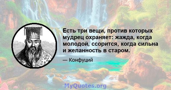 Есть три вещи, против которых мудрец охраняет: жажда, когда молодой, ссорится, когда сильна и желанность в старом.