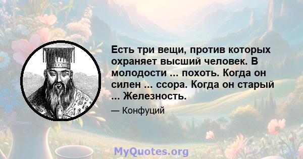 Есть три вещи, против которых охраняет высший человек. В молодости ... похоть. Когда он силен ... ссора. Когда он старый ... Железность.