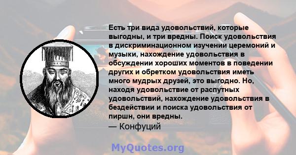 Есть три вида удовольствий, которые выгодны, и три вредны. Поиск удовольствия в дискриминационном изучении церемоний и музыки, нахождение удовольствия в обсуждении хороших моментов в поведении других и обретком