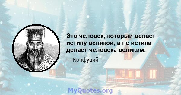 Это человек, который делает истину великой, а не истина делает человека великим.