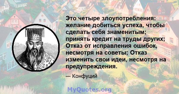 Это четыре злоупотребления: желание добиться успеха, чтобы сделать себя знаменитым; принять кредит на труды других; Отказ от исправления ошибок, несмотря на советы; Отказ изменить свои идеи, несмотря на предупреждения.