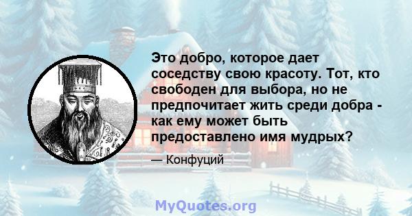 Это добро, которое дает соседству свою красоту. Тот, кто свободен для выбора, но не предпочитает жить среди добра - как ему может быть предоставлено имя мудрых?