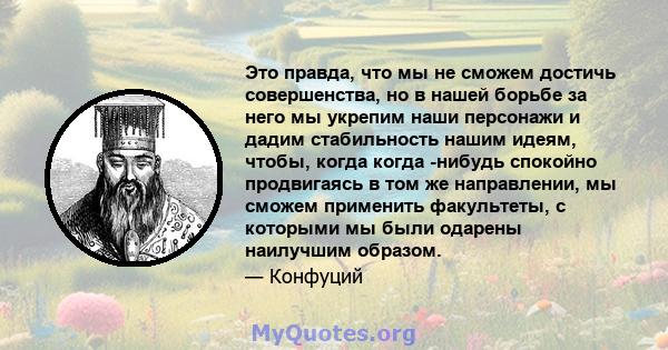 Это правда, что мы не сможем достичь совершенства, но в нашей борьбе за него мы укрепим наши персонажи и дадим стабильность нашим идеям, чтобы, когда когда -нибудь спокойно продвигаясь в том же направлении, мы сможем