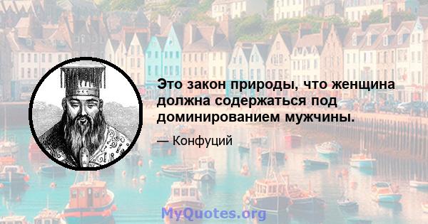 Это закон природы, что женщина должна содержаться под доминированием мужчины.