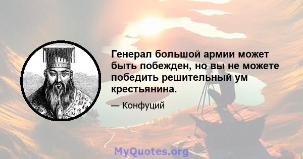 Генерал большой армии может быть побежден, но вы не можете победить решительный ум крестьянина.