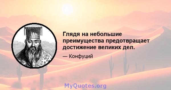 Глядя на небольшие преимущества предотвращает достижение великих дел.