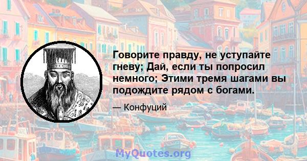 Говорите правду, не уступайте гневу; Дай, если ты попросил немного; Этими тремя шагами вы подождите рядом с богами.