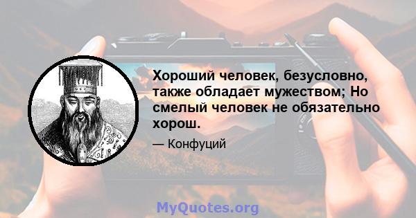 Хороший человек, безусловно, также обладает мужеством; Но смелый человек не обязательно хорош.