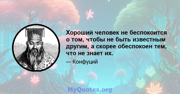 Хороший человек не беспокоится о том, чтобы не быть известным другим, а скорее обеспокоен тем, что не знает их.