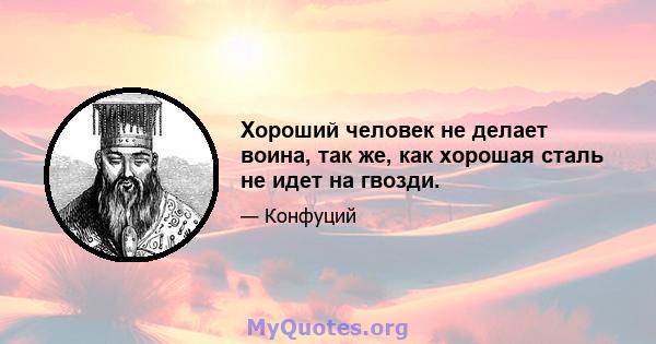 Хороший человек не делает воина, так же, как хорошая сталь не идет на гвозди.