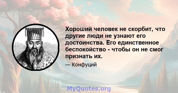 Хороший человек не скорбит, что другие люди не узнают его достоинства. Его единственное беспокойство - чтобы он не смог признать их.