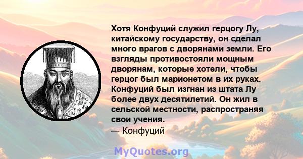 Хотя Конфуций служил герцогу Лу, ​​китайскому государству, он сделал много врагов с дворянами земли. Его взгляды противостояли мощным дворянам, которые хотели, чтобы герцог был марионетом в их руках. Конфуций был изгнан 