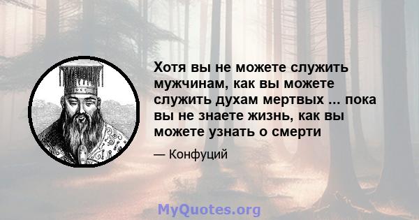 Хотя вы не можете служить мужчинам, как вы можете служить духам мертвых ... пока вы не знаете жизнь, как вы можете узнать о смерти