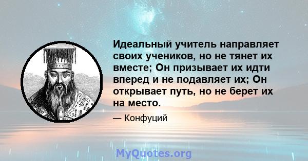 Идеальный учитель направляет своих учеников, но не тянет их вместе; Он призывает их идти вперед и не подавляет их; Он открывает путь, но не берет их на место.