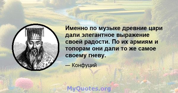 Именно по музыке древние цари дали элегантное выражение своей радости. По их армиям и топорам они дали то же самое своему гневу.