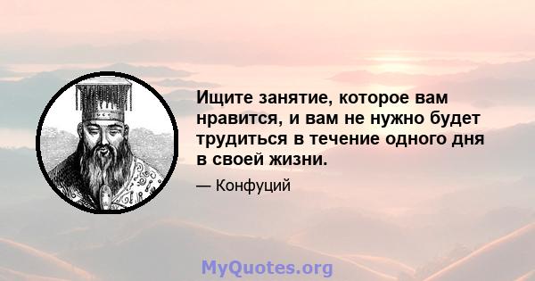 Ищите занятие, которое вам нравится, и вам не нужно будет трудиться в течение одного дня в своей жизни.