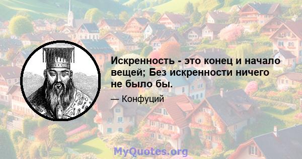 Искренность - это конец и начало вещей; Без искренности ничего не было бы.