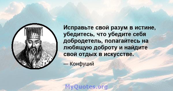 Исправьте свой разум в истине, убедитесь, что убедите себя добродетель, полагайтесь на любящую доброту и найдите свой отдых в искусстве.