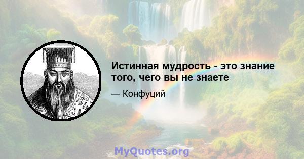 Истинная мудрость - это знание того, чего вы не знаете