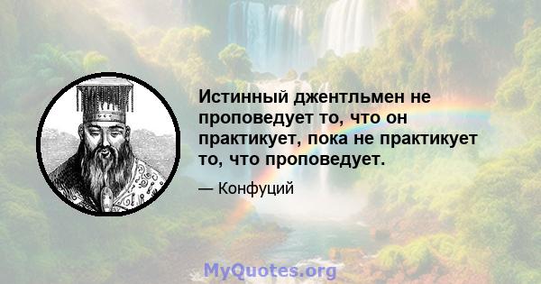 Истинный джентльмен не проповедует то, что он практикует, пока не практикует то, что проповедует.