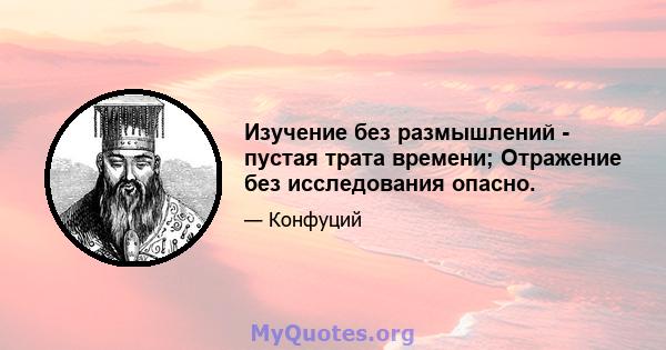 Изучение без размышлений - пустая трата времени; Отражение без исследования опасно.