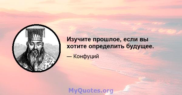 Изучите прошлое, если вы хотите определить будущее.