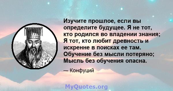 Изучите прошлое, если вы определите будущее. Я не тот, кто родился во владении знания; Я тот, кто любит древность и искренне в поисках ее там. Обучение без мысли потеряно; Мысль без обучения опасна.