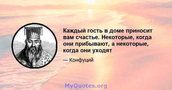 Каждый гость в доме приносит вам счастье. Некоторые, когда они прибывают, а некоторые, когда они уходят