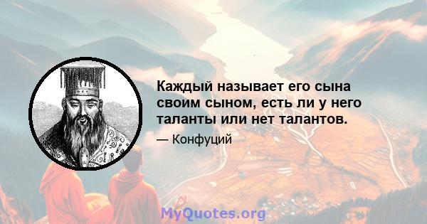 Каждый называет его сына своим сыном, есть ли у него таланты или нет талантов.