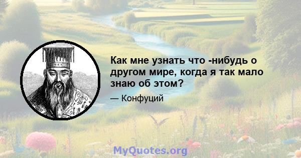 Как мне узнать что -нибудь о другом мире, когда я так мало знаю об этом?