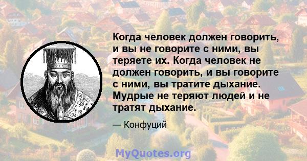 Когда человек должен говорить, и вы не говорите с ними, вы теряете их. Когда человек не должен говорить, и вы говорите с ними, вы тратите дыхание. Мудрые не теряют людей и не тратят дыхание.