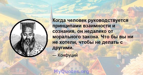 Когда человек руководствуется принципами взаимности и сознания, он недалеко от морального закона. Что бы вы ни не хотели, чтобы не делать с другими.