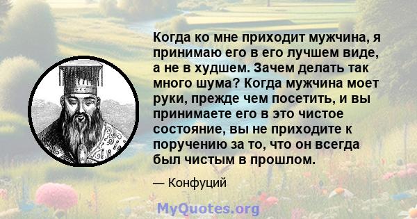 Когда ко мне приходит мужчина, я принимаю его в его лучшем виде, а не в худшем. Зачем делать так много шума? Когда мужчина моет руки, прежде чем посетить, и вы принимаете его в это чистое состояние, вы не приходите к